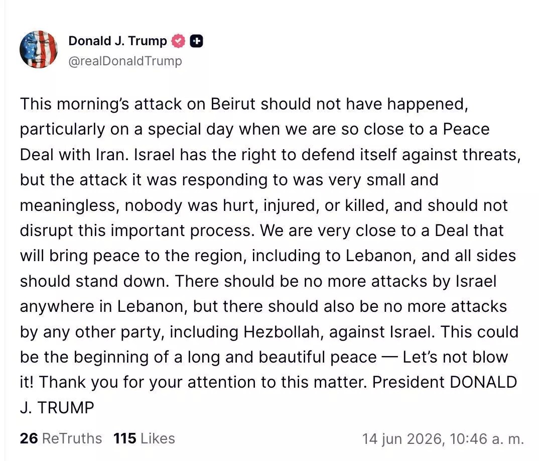 El ataque de esta mañana en Beirut no debió haber ocurrido, particularmente en un día especial en el que estamos tan cerca de un acuerdo de paz con Irán. Israel tiene derecho a defenderse contra amenazas, pero el ataque al que estaba respondiendo fue muy pequeño e insignificante; nadie resultó herido, lesionado o muerto, y no debería interrumpir este proceso tan importante. Estamos muy cerca de un acuerdo que traerá paz a la región, incluido Líbano, y todas las partes deben contenerse. No debe haber más ataques de Israel en ningún lugar de Líbano, pero tampoco debe haber más ataques de ninguna otra parte, incluido Hezbolá, contra Israel. Esto podría ser el comienzo de una paz larga y hermosa. ¡No lo arruinemos! Gracias por su atención a este asunto. Presidente DONALD J. TRUMP. El ataque de esta mañana en Beirut no debió haber ocurrido, particularmente en un día especial en el que estamos tan cerca de un acuerdo de paz con Irán. Israel tiene derecho a defenderse contra amenazas, pero el ataque al que estaba respondiendo fue muy pequeño e insignificante; nadie resultó herido, lesionado o muerto, y no debería interrumpir este proceso tan importante. Estamos muy cerca de un acuerdo que traerá paz a la región, incluido Líbano, y todas las partes deben contenerse. No debe haber más ataques de Israel en ningún lugar de Líbano, pero tampoco debe haber más ataques de ninguna otra parte, incluido Hezbolá, contra Israel. Esto podría ser el comienzo de una paz larga y hermosa. ¡No lo arruinemos! Gracias por su atención a este asunto. Presidente DONALD J. TRUMP.